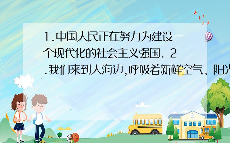 1.中国人民正在努力为建设一个现代化的社会主义强国. 2.我们来到大海边,呼吸着新鲜空气、阳光和海水.