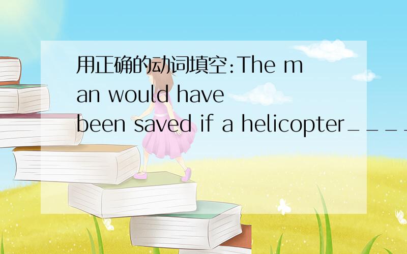 用正确的动词填空:The man would have been saved if a helicopter______