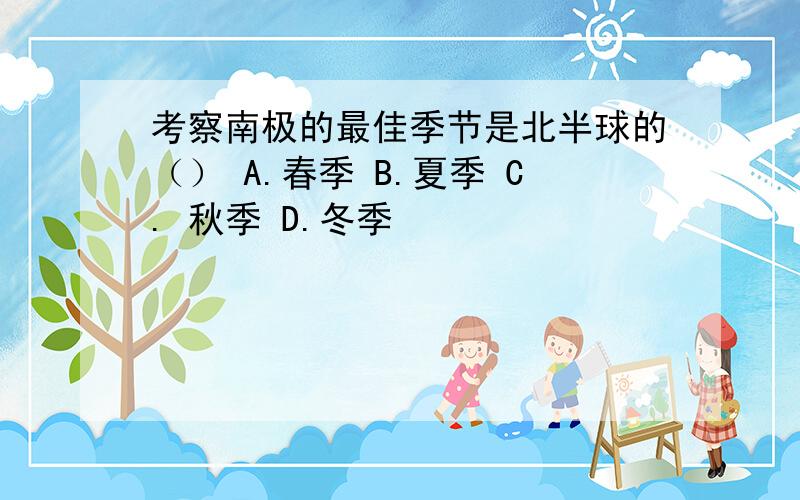 考察南极的最佳季节是北半球的（） A.春季 B.夏季 C. 秋季 D.冬季