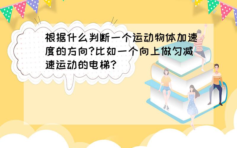 根据什么判断一个运动物体加速度的方向?比如一个向上做匀减速运动的电梯?