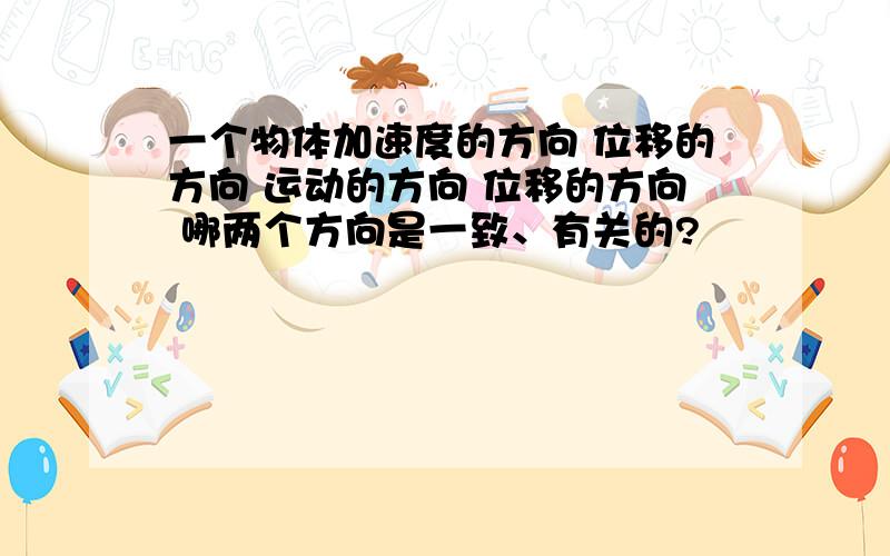 一个物体加速度的方向 位移的方向 运动的方向 位移的方向 哪两个方向是一致、有关的?