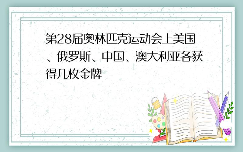 第28届奥林匹克运动会上美国、俄罗斯、中国、澳大利亚各获得几枚金牌