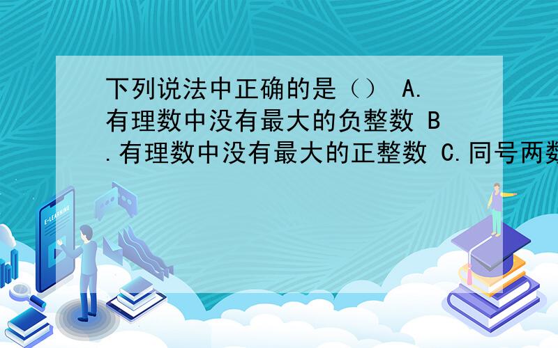 下列说法中正确的是（） A.有理数中没有最大的负整数 B.有理数中没有最大的正整数 C.同号两数相