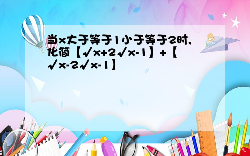 当x大于等于1小于等于2时,化简【√x+2√x-1】+【√x-2√x-1】