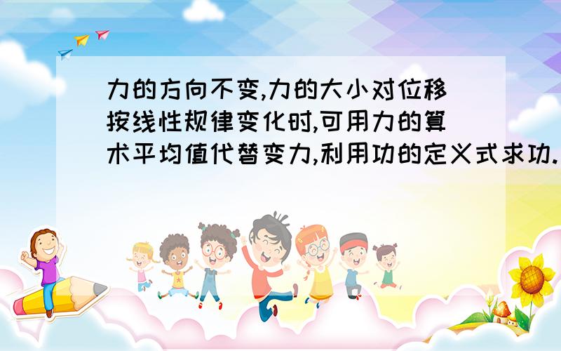 力的方向不变,力的大小对位移按线性规律变化时,可用力的算术平均值代替变力,利用功的定义式求功.