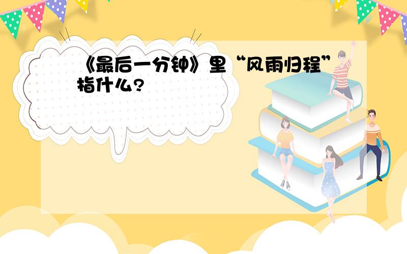 《最后一分钟》里“风雨归程”指什么?