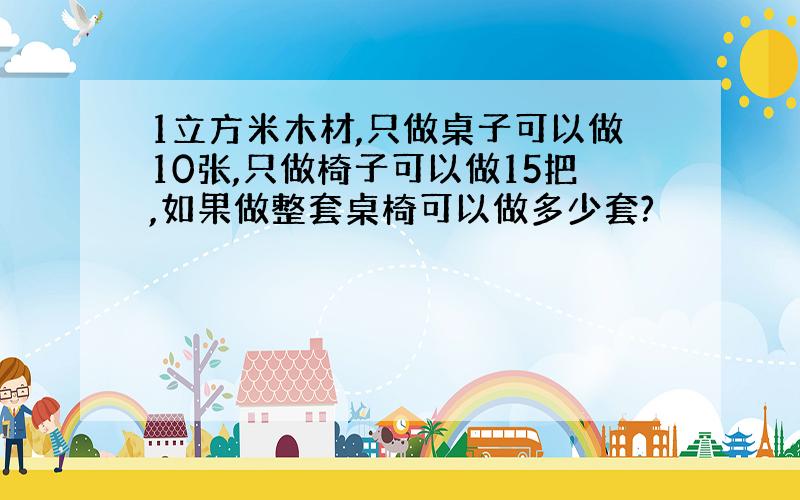 1立方米木材,只做桌子可以做10张,只做椅子可以做15把,如果做整套桌椅可以做多少套?