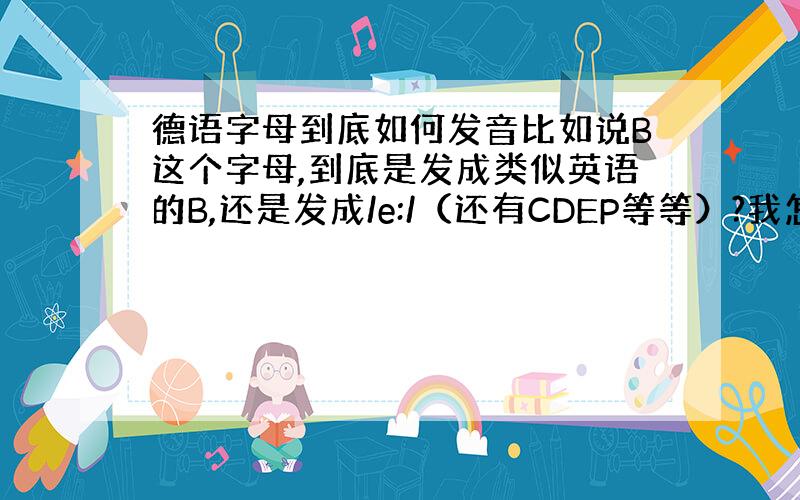 德语字母到底如何发音比如说B这个字母,到底是发成类似英语的B,还是发成/e:/（还有CDEP等等）?我怎么两个版本都听到