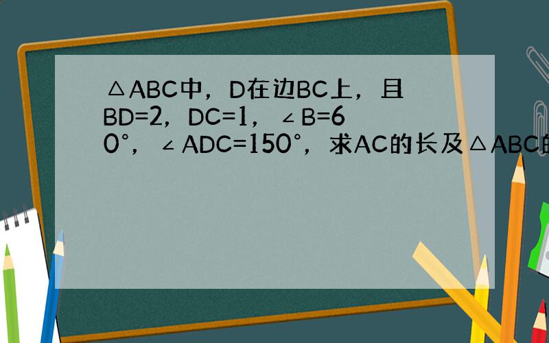 △ABC中，D在边BC上，且BD=2，DC=1，∠B=60°，∠ADC=150°，求AC的长及△ABC的面积．