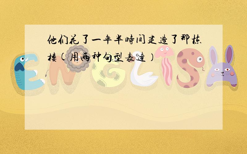 他们花了一年半时间建造了那栋楼(用两种句型表达）