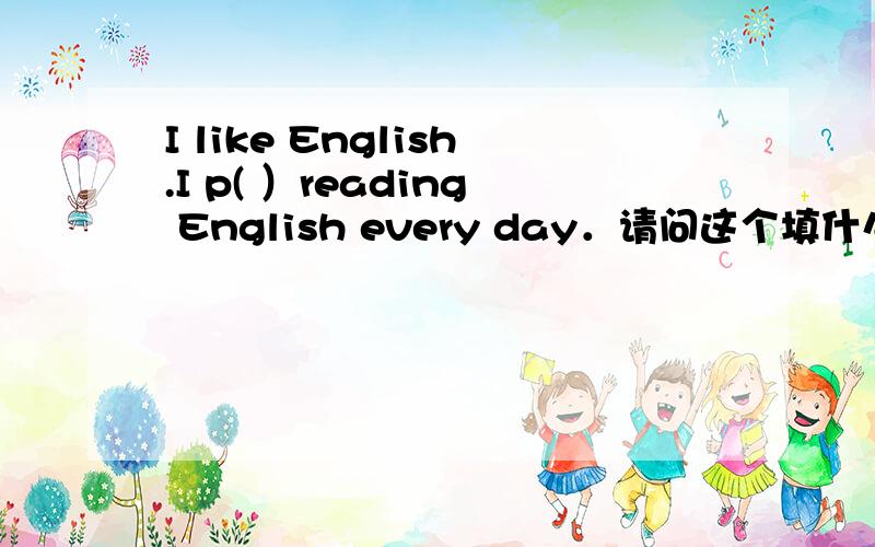 I like English.I p( ）reading English every day．请问这个填什么?