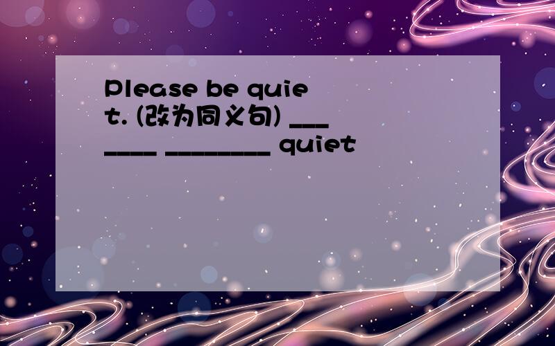 Please be quiet. (改为同义句) _______ ________ quiet