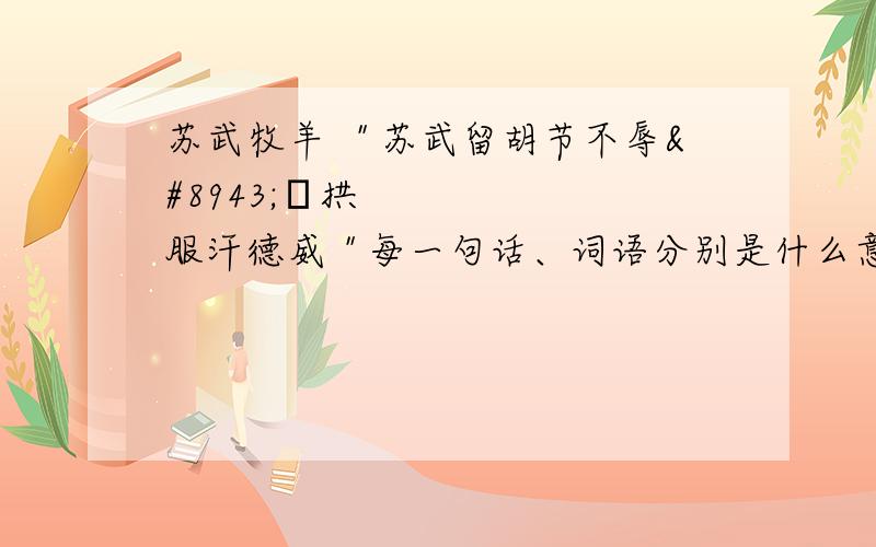 苏武牧羊 ＂苏武留胡节不辱⋯⋯拱服汗德威＂每一句话、词语分别是什么意思