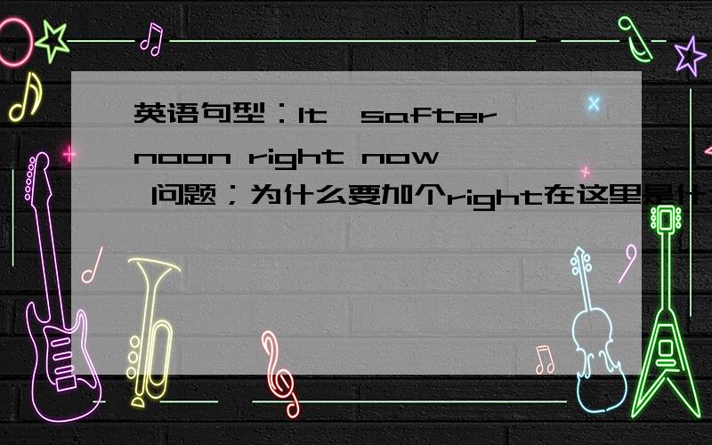 英语句型：It'safternoon right now 问题；为什么要加个right在这里是什么意思