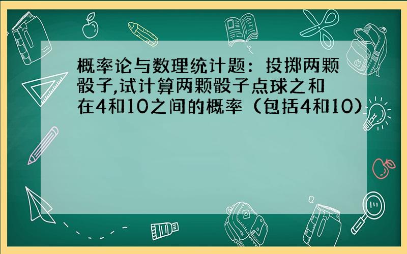 概率论与数理统计题：投掷两颗骰子,试计算两颗骰子点球之和在4和10之间的概率（包括4和10）