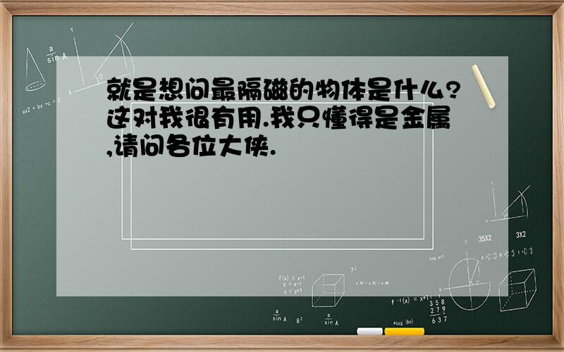 就是想问最隔磁的物体是什么?这对我很有用.我只懂得是金属,请问各位大侠.