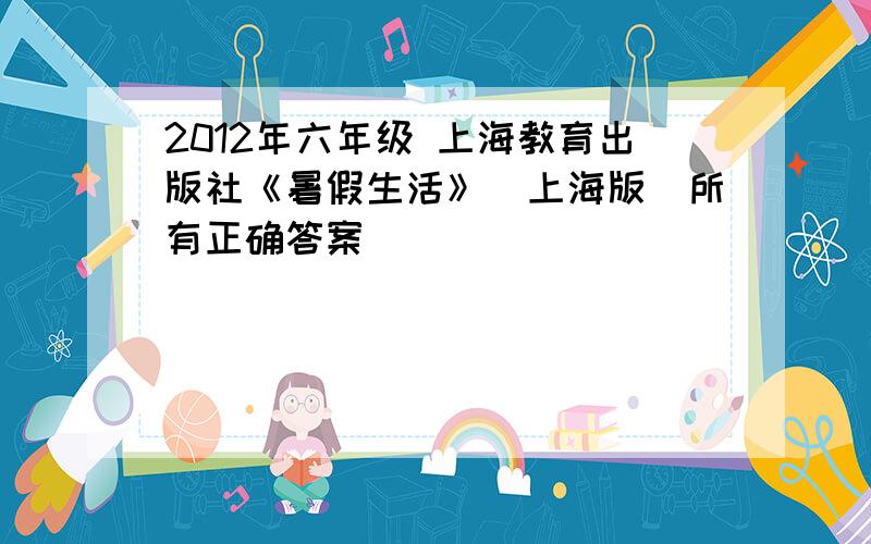 2012年六年级 上海教育出版社《暑假生活》（上海版）所有正确答案