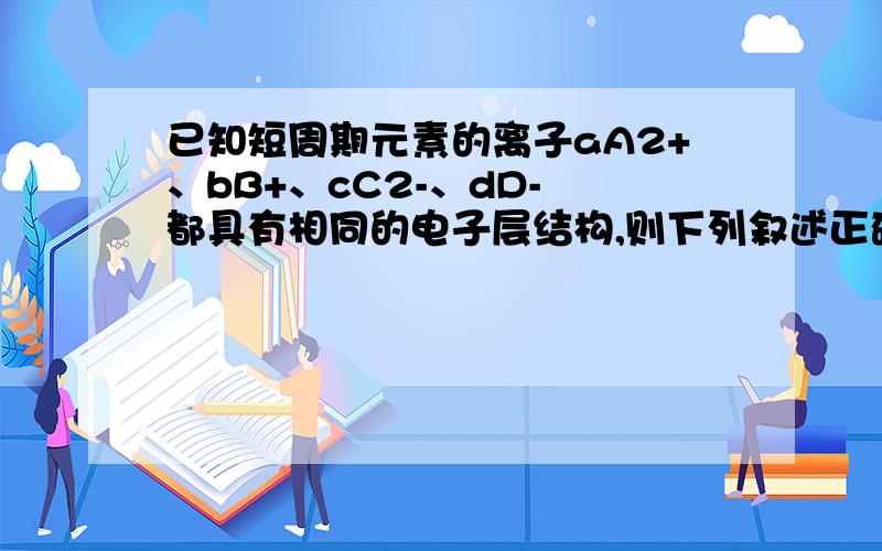 已知短周期元素的离子aA2+、bB+、cC2-、dD- 都具有相同的电子层结构,则下列叙述正确的是（ ） A.原子半