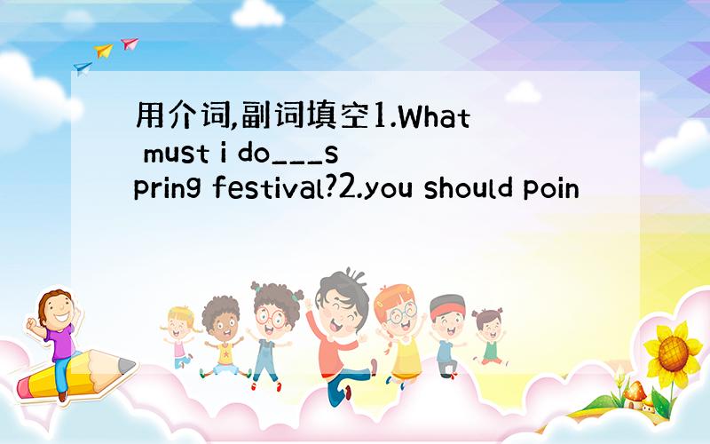 用介词,副词填空1.What must i do___spring festival?2.you should poin