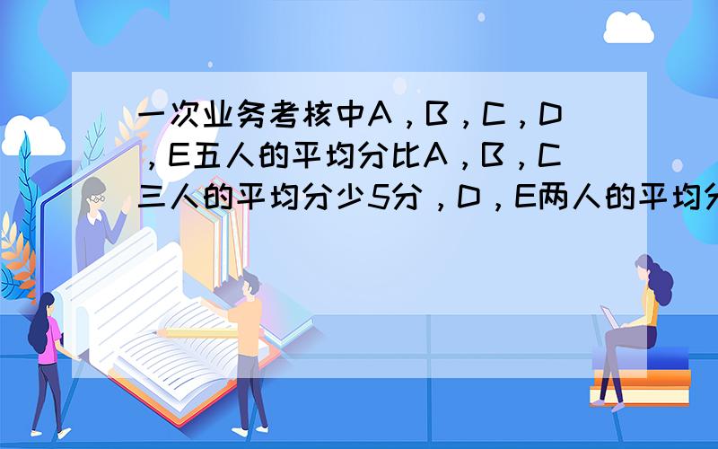 一次业务考核中A，B，C，D，E五人的平均分比A，B，C三人的平均分少5分，D，E两人的平均分是80分，求这五个人的平均