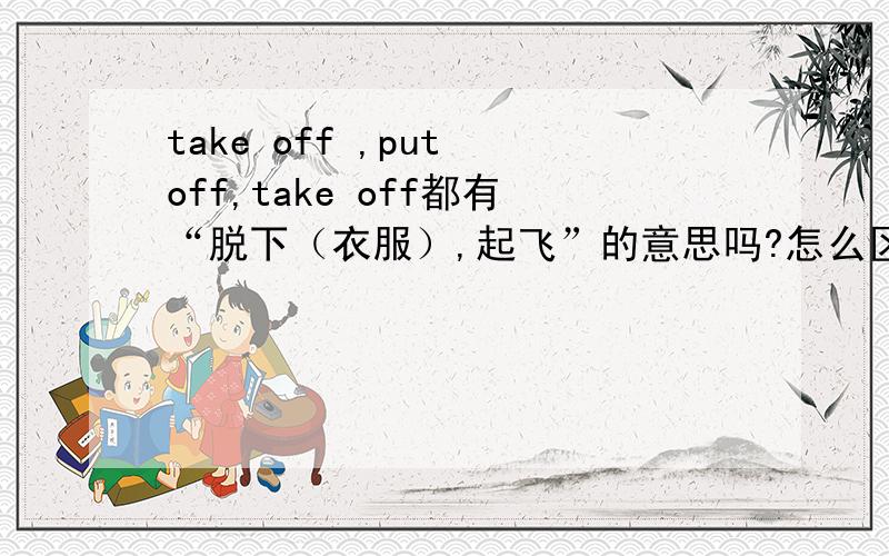 take off ,put off,take off都有“脱下（衣服）,起飞”的意思吗?怎么区别?