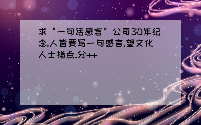 求“一句话感言”公司30年纪念,人皆要写一句感言.望文化人士指点.分++