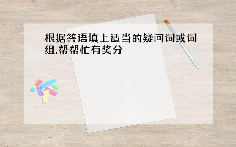 根据答语填上适当的疑问词或词组.帮帮忙有奖分