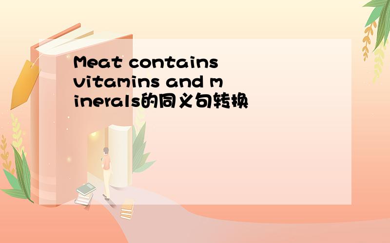 Meat contains vitamins and minerals的同义句转换