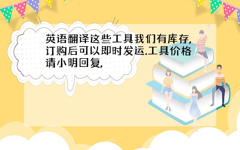 英语翻译这些工具我们有库存,订购后可以即时发运.工具价格请小明回复,