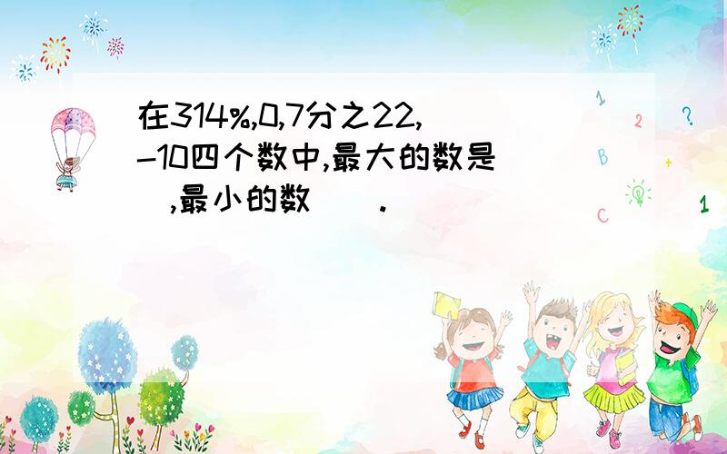 在314%,0,7分之22,-10四个数中,最大的数是（）,最小的数（）.