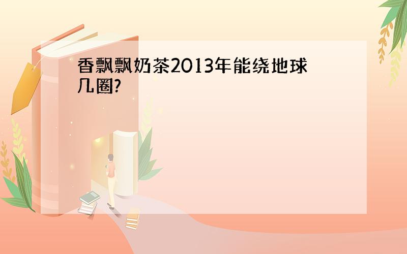 香飘飘奶茶2013年能绕地球几圈?