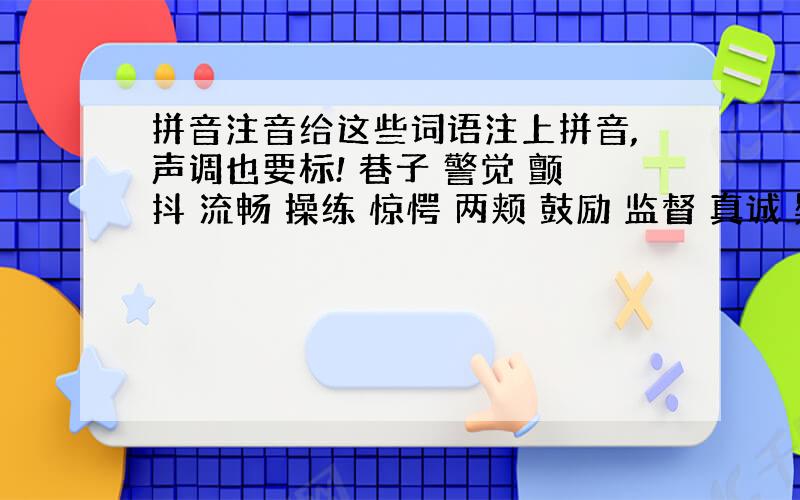 拼音注音给这些词语注上拼音,声调也要标! 巷子 警觉 颤抖 流畅 操练 惊愕 两颊 鼓励 监督 真诚 疑虑 摩挲 纯净