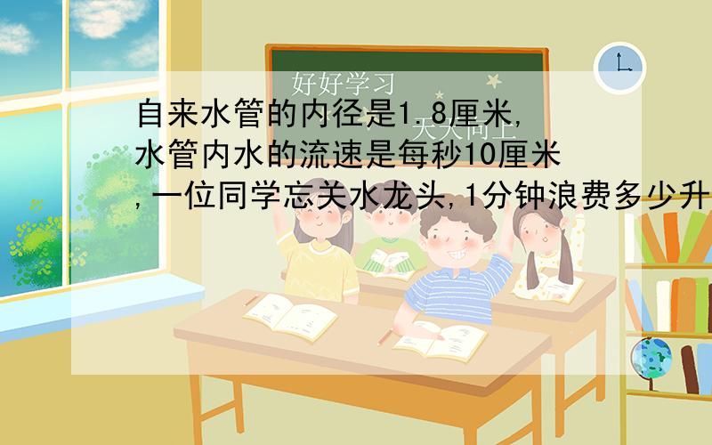 自来水管的内径是1.8厘米,水管内水的流速是每秒10厘米,一位同学忘关水龙头,1分钟浪费多少升水.保留一位