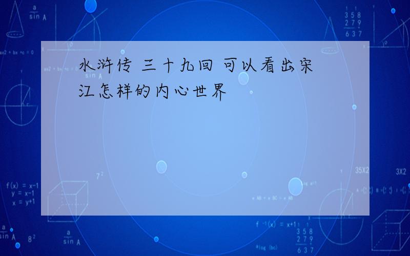 水浒传 三十九回 可以看出宋江怎样的内心世界