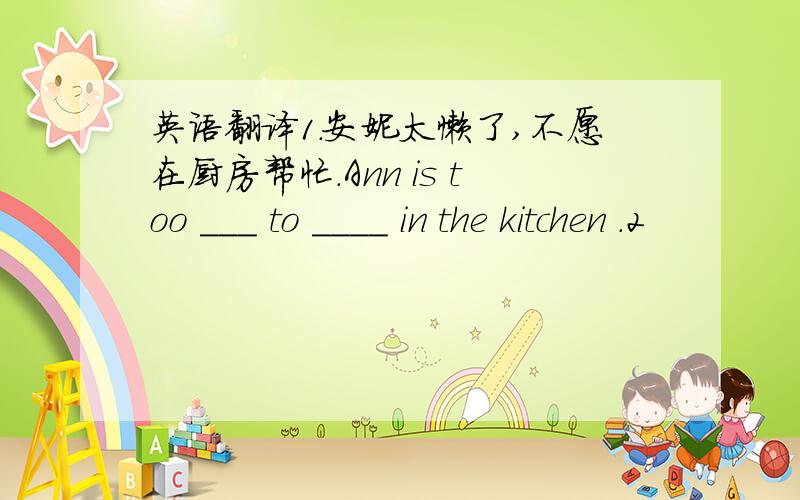 英语翻译1.安妮太懒了,不愿在厨房帮忙.Ann is too ___ to ____ in the kitchen .2