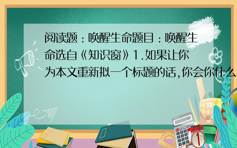 阅读题：唤醒生命题目：唤醒生命选自《知识窗》1.如果让你为本文重新拟一个标题的话,你会你什么标题?请写出来!、2.只身旅