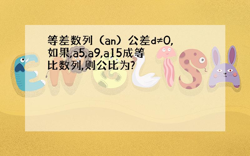 等差数列（an）公差d≠0,如果,a5,a9,a15成等比数列,则公比为?