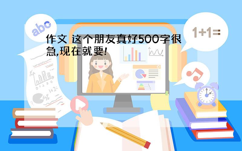 作文 这个朋友真好500字很急,现在就要!