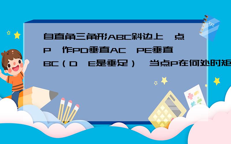 自直角三角形ABC斜边上一点P,作PD垂直AC,PE垂直BC（D、E是垂足）,当点P在何处时矩形PECD的面积最大?