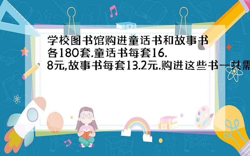 学校图书馆购进童话书和故事书各180套.童话书每套16.8元,故事书每套13.2元.购进这些书一共需要多少元?