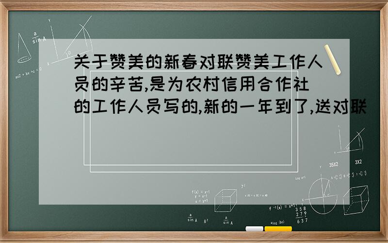 关于赞美的新春对联赞美工作人员的辛苦,是为农村信用合作社的工作人员写的,新的一年到了,送对联