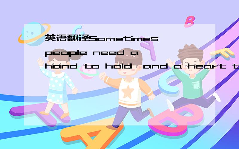 英语翻译Sometimes people need a hand to hold,and a heart to unde