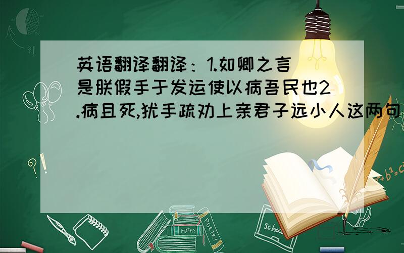 英语翻译翻译：1.如卿之言 是朕假手于发运使以病吾民也2.病且死,犹手疏劝上亲君子远小人这两句出自《宋史 卷四百二十九》