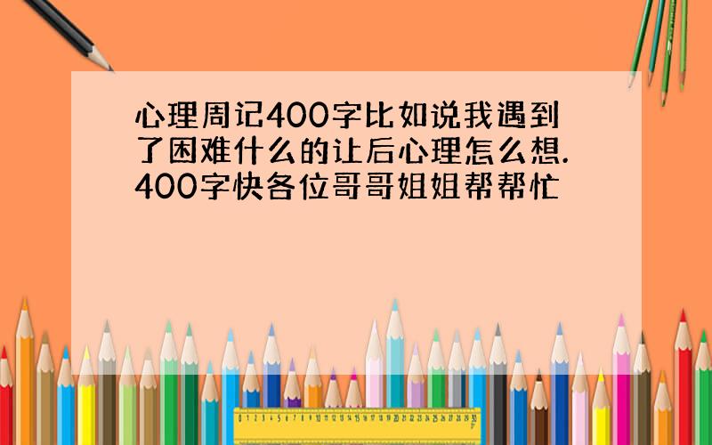 心理周记400字比如说我遇到了困难什么的让后心理怎么想.400字快各位哥哥姐姐帮帮忙