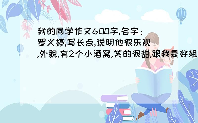 我的同学作文600字,名字：罗义婷,写长点,说明他很乐观,外貌,有2个小酒窝,笑的很甜,跟我是好姐们