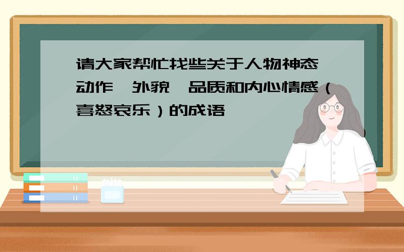 请大家帮忙找些关于人物神态、动作、外貌、品质和内心情感（喜怒哀乐）的成语