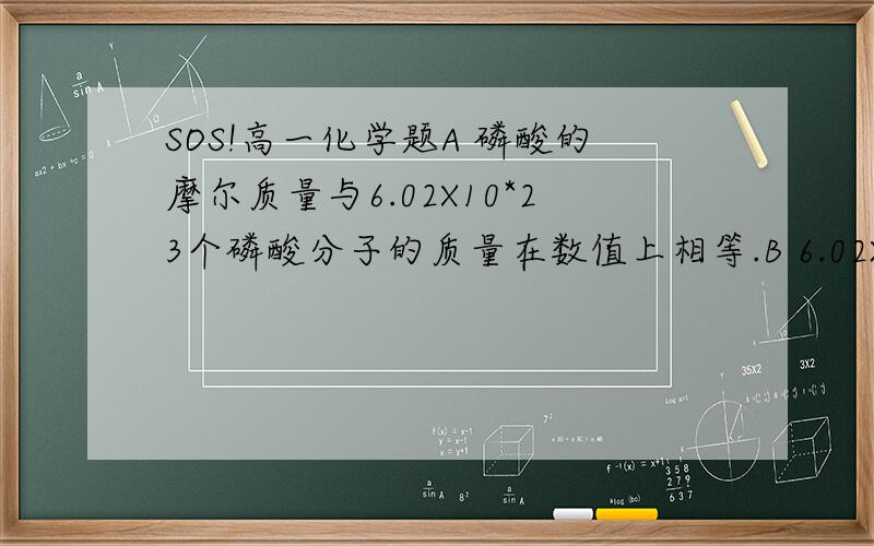 SOS!高一化学题A 磷酸的摩尔质量与6.02X10*23个磷酸分子的质量在数值上相等.B 6.02X10*23个氮分子