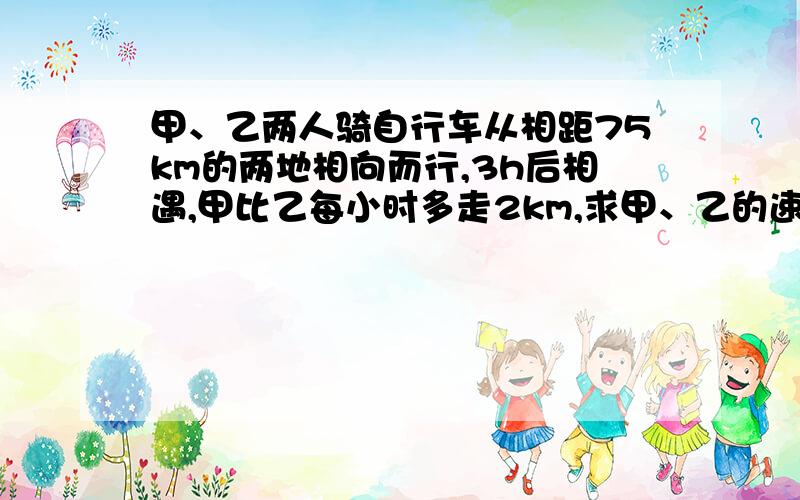 甲、乙两人骑自行车从相距75km的两地相向而行,3h后相遇,甲比乙每小时多走2km,求甲、乙的速度及各多少