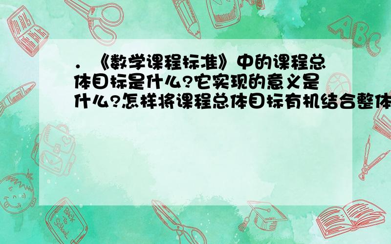 ．《数学课程标准》中的课程总体目标是什么?它实现的意义是什么?怎样将课程总体目标有机结合整体实现呢?