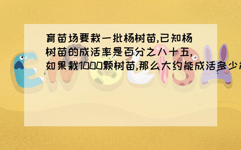 育苗场要栽一批杨树苗,已知杨树苗的成活率是百分之八十五,如果栽1000颗树苗,那么大约能成活多少棵